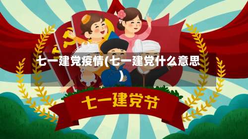 七一建党疫情(七一建党什么意思)