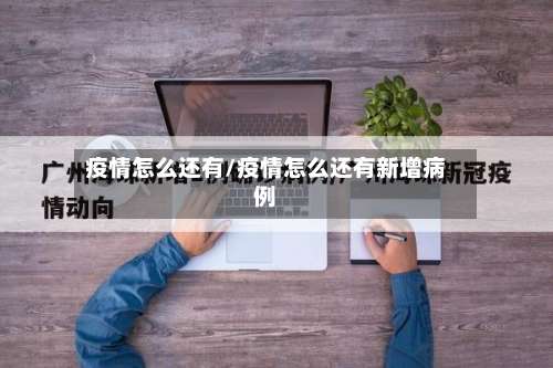 疫情怎么还有/疫情怎么还有新增病例-第2张图片