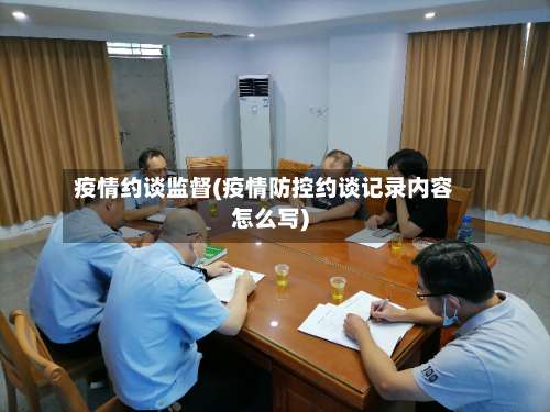 疫情约谈监督(疫情防控约谈记录内容怎么写)-第2张图片