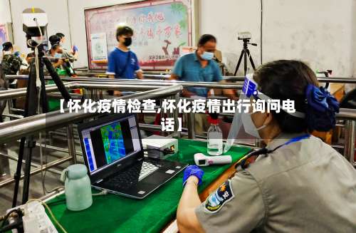 【怀化疫情检查,怀化疫情出行询问电话】-第2张图片