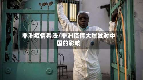 非洲疫情看法/非洲疫情大爆发对中国的影响