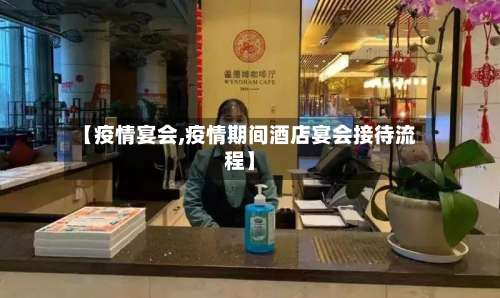 【疫情宴会,疫情期间酒店宴会接待流程】