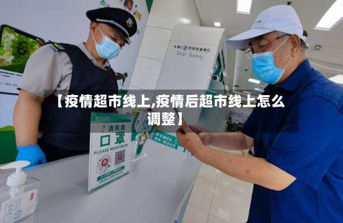 【疫情超市线上,疫情后超市线上怎么调整】
