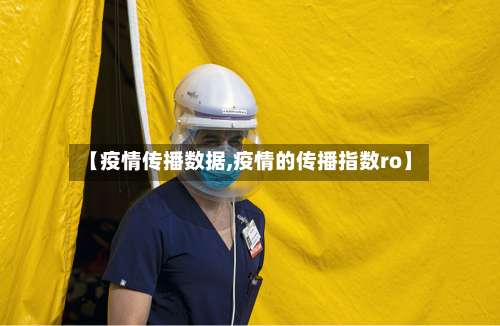 【疫情传播数据,疫情的传播指数ro】