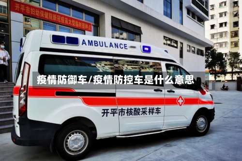 疫情防御车/疫情防控车是什么意思-第2张图片