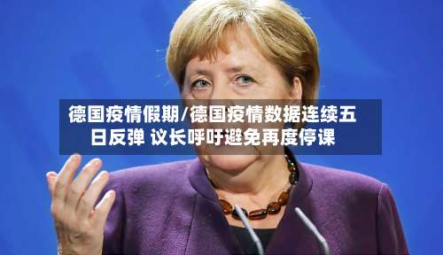 德国疫情假期/德国疫情数据连续五日反弹 议长呼吁避免再度停课-第3张图片