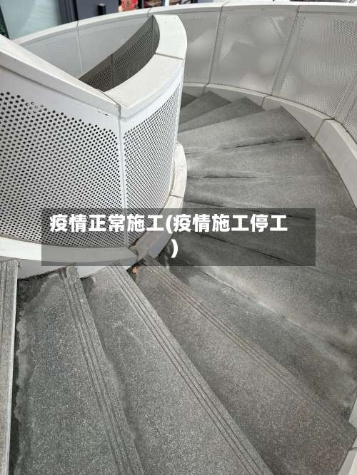 疫情正常施工(疫情施工停工)