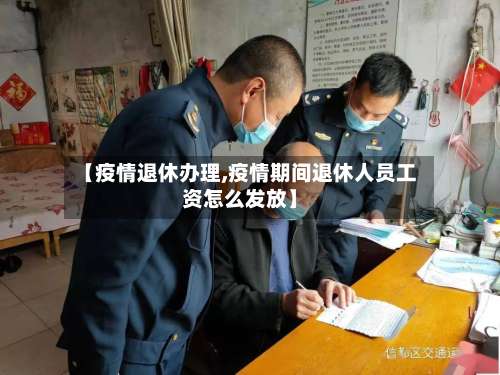 【疫情退休办理,疫情期间退休人员工资怎么发放】-第2张图片