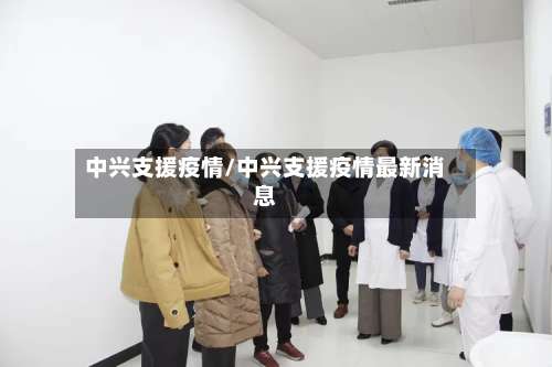 中兴支援疫情/中兴支援疫情最新消息-第2张图片