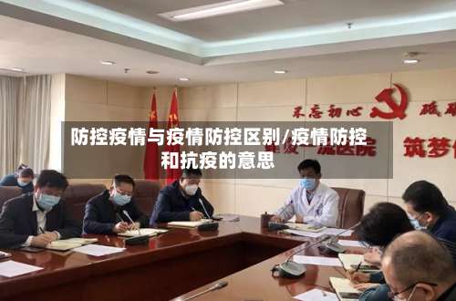 防控疫情与疫情防控区别/疫情防控和抗疫的意思