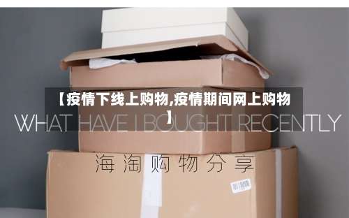 【疫情下线上购物,疫情期间网上购物】
