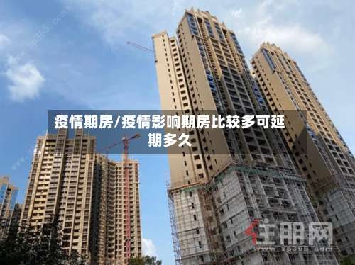 疫情期房/疫情影响期房比较多可延期多久-第2张图片