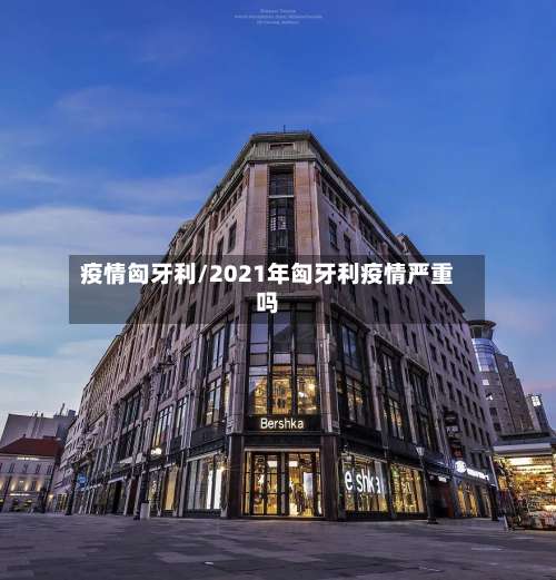 疫情匈牙利/2021年匈牙利疫情严重吗-第2张图片