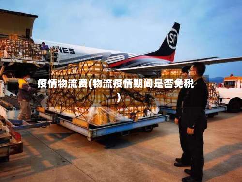 疫情物流费(物流疫情期间是否免税)