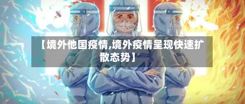 【境外他国疫情,境外疫情呈现快速扩散态势】-第2张图片