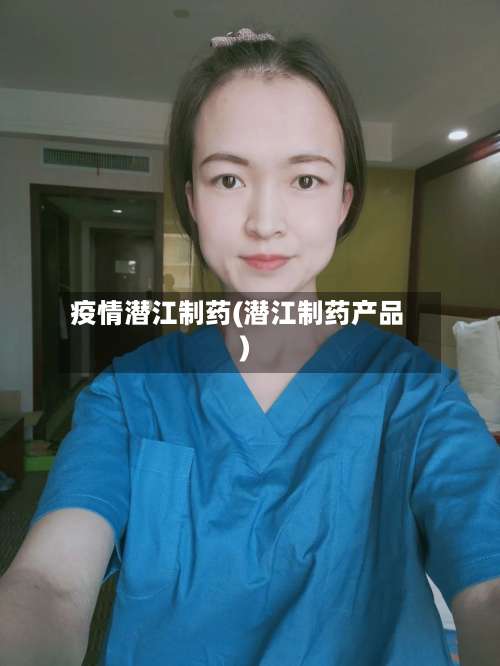 疫情潜江制药(潜江制药产品)