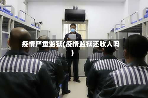 疫情严重监狱(疫情监狱还收人吗)