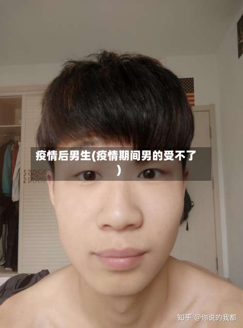 疫情后男生(疫情期间男的受不了)