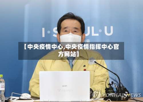 【中央疫情中心,中央疫情指挥中心官方网站】