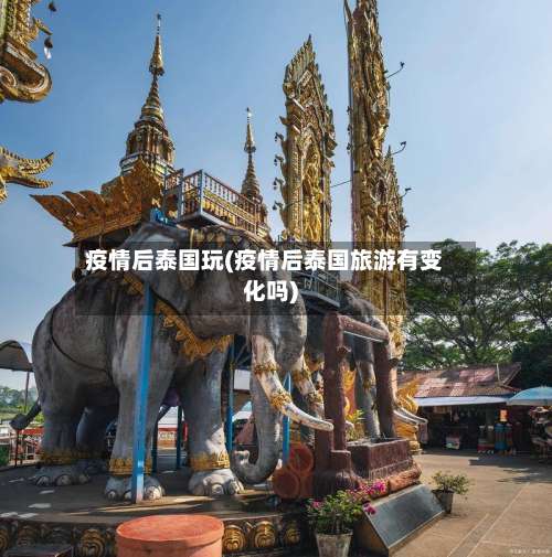 疫情后泰国玩(疫情后泰国旅游有变化吗)-第2张图片