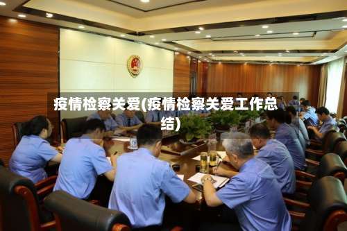 疫情检察关爱(疫情检察关爱工作总结)-第2张图片
