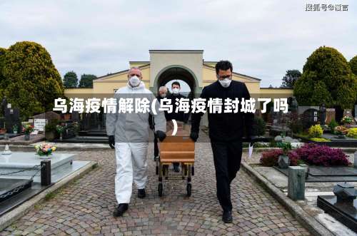 乌海疫情解除(乌海疫情封城了吗)
