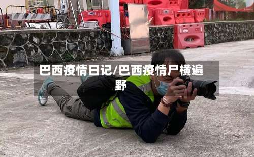 巴西疫情日记/巴西疫情尸横遍野