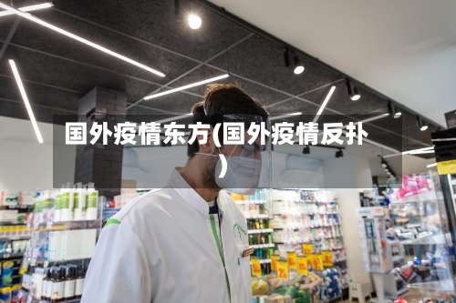 国外疫情东方(国外疫情反扑)