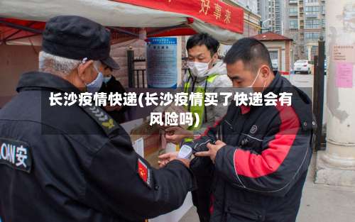 长沙疫情快递(长沙疫情买了快递会有风险吗)