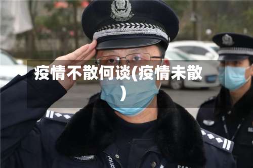 疫情不散何谈(疫情未散)