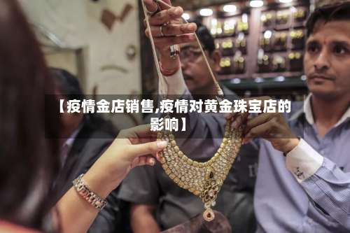 【疫情金店销售,疫情对黄金珠宝店的影响】-第2张图片