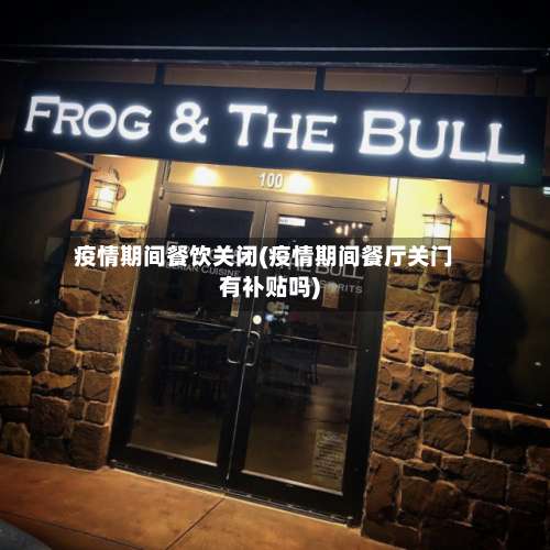 疫情期间餐饮关闭(疫情期间餐厅关门有补贴吗)-第2张图片