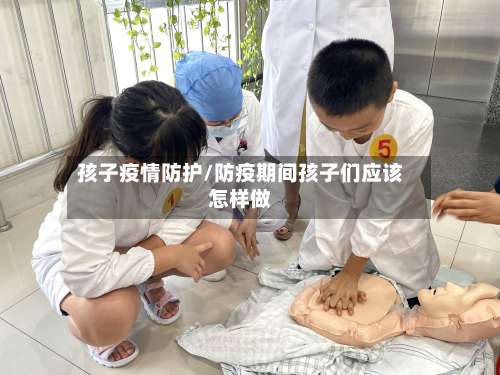 孩子疫情防护/防疫期间孩子们应该怎样做