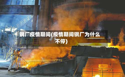 钢厂疫情期间(疫情期间钢厂为什么不停)