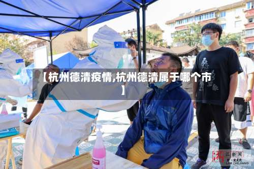【杭州德清疫情,杭州德清属于哪个市】
