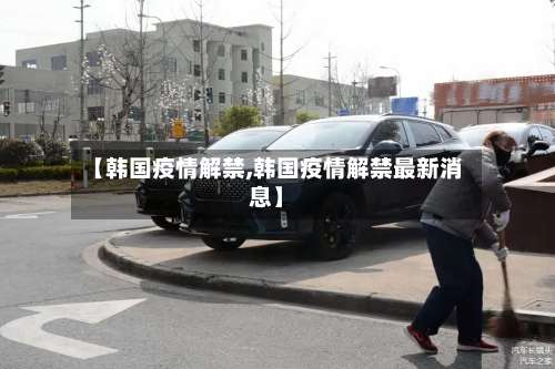 【韩国疫情解禁,韩国疫情解禁最新消息】