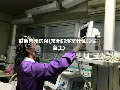 疫情常州洗浴(常州的浴室什么时候复工)