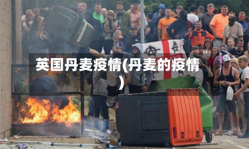 英国丹麦疫情(丹麦的疫情)