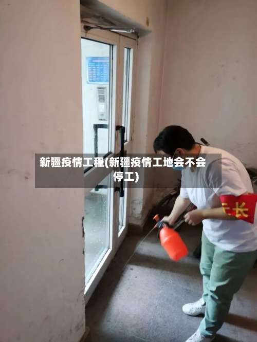 新疆疫情工程(新疆疫情工地会不会停工)