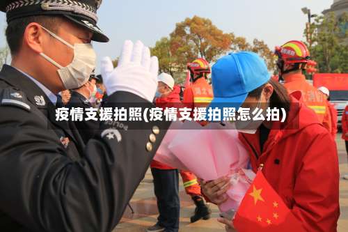 疫情支援拍照(疫情支援拍照怎么拍)