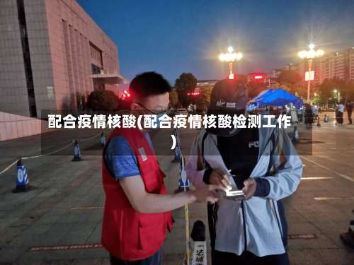 配合疫情核酸(配合疫情核酸检测工作)