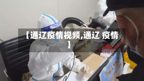 【通辽疫情视频,通辽 疫情】-第3张图片