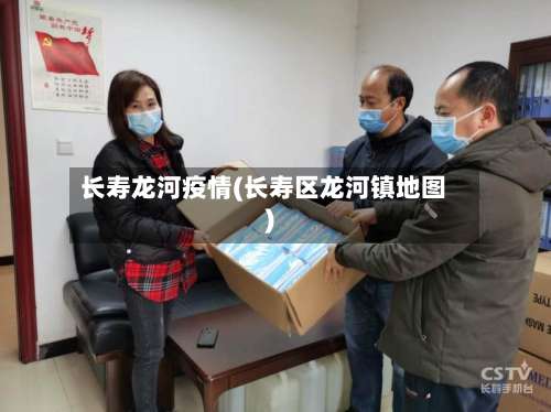 长寿龙河疫情(长寿区龙河镇地图)-第3张图片