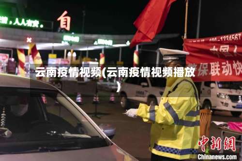 云南疫情视频(云南疫情视频播放)