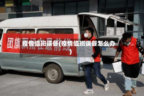 疫情值班误餐(疫情值班误餐怎么办)-第3张图片