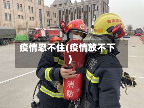 疫情忍不住(疫情放不下)-第2张图片