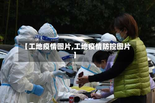 【工地疫情图片,工地疫情防控图片】