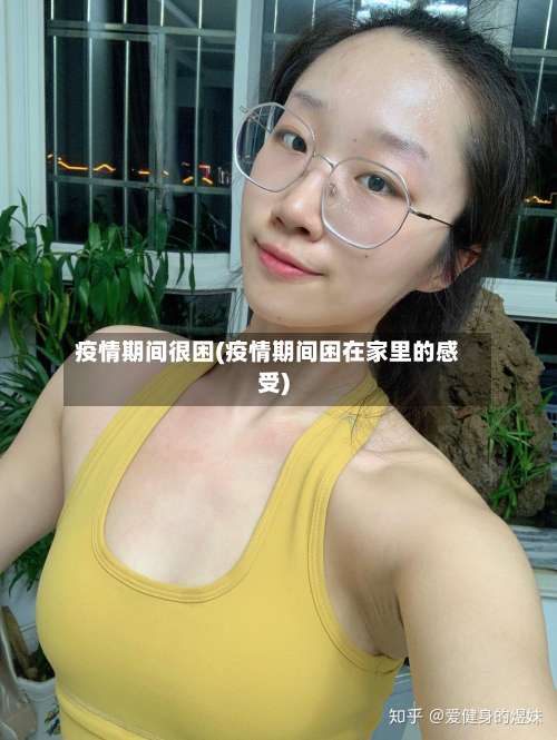 疫情期间很困(疫情期间困在家里的感受)