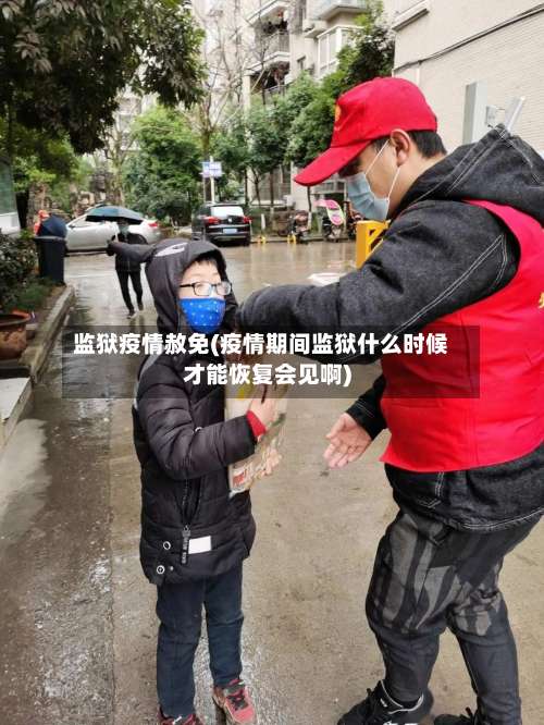 监狱疫情赦免(疫情期间监狱什么时候才能恢复会见啊)-第2张图片