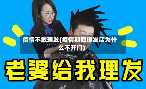 疫情不敢理发(疫情期间理发店为什么不开门)